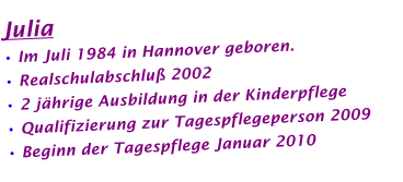 Julia  • Im Juli 1984 in Hannover geboren. • Realschulabschluß 2002 • 2 jährige Ausbildung in der Kinderpflege • Qualifizierung zur Tagespflegeperson 2009 • Beginn der Tagespflege Januar 2010